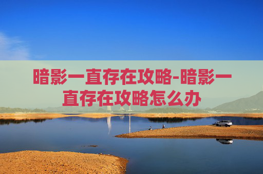 暗影一直存在攻略-暗影一直存在攻略怎么办 暗影一直存在攻略-暗影一直存在攻略怎么办