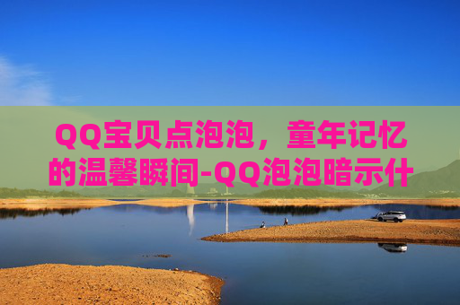 QQ宝贝点泡泡,童年记忆的温馨瞬间-QQ泡泡暗示什么 QQ宝贝点泡泡,童年记忆的温馨瞬间-QQ泡泡暗示什么
