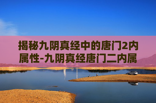 揭秘九阴真经中的唐门2内属性-九阴真经唐门二内属性 揭秘九阴真经中的唐门2内属性-九阴真经唐门二内属性