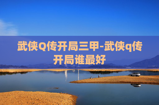 武侠Q传开局三甲-武侠q传开局谁最好 武侠Q传开局三甲-武侠q传开局谁最好