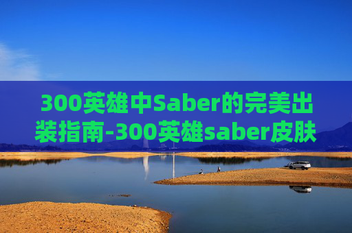300英雄中Saber的完美出装指南-300英雄saber皮肤 300英雄中Saber的完美出装指南-300英雄saber皮肤