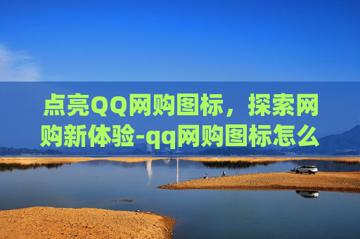 点亮QQ网购图标,探索网购新体验-qq网购图标怎么点亮不了 点亮QQ网购图标,探索网购新体验-qq网购图标怎么点亮不了