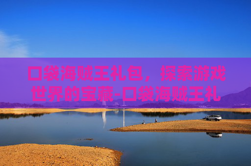 口袋海贼王礼包,探索游戏世界的宝藏-口袋海贼王礼包兑换码 口袋海贼王礼包,探索游戏世界的宝藏-口袋海贼王礼包兑换码
