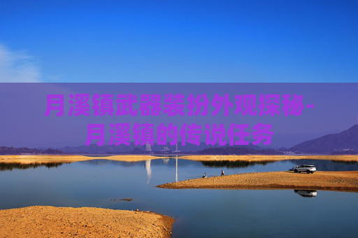 月溪镇武器装扮外观探秘-月溪镇的传说任务 月溪镇武器装扮外观探秘-月溪镇的传说任务