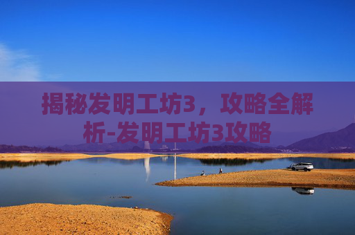 揭秘发明工坊3,攻略全解析-发明工坊3攻略 揭秘发明工坊3,攻略全解析-发明工坊3攻略