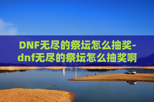 DNF无尽的祭坛怎么抽奖-dnf无尽的祭坛怎么抽奖啊 DNF无尽的祭坛怎么抽奖-dnf无尽的祭坛怎么抽奖啊