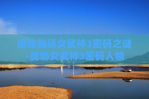 揭秘战场女武神3密码之谜-战场女武神3密码人物 揭秘战场女武神3密码之谜-战场女武神3密码人物