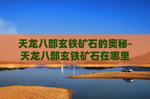天龙八部玄铁矿石的奥秘-天龙八部玄铁矿石在哪里 天龙八部玄铁矿石的奥秘-天龙八部玄铁矿石在哪里