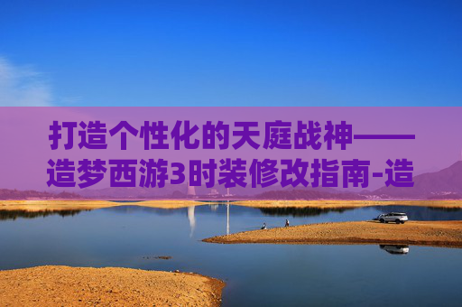 打造个性化的天庭战神——造梦西游3时装修改指南-造梦西游3修改天庭战神时装怎么获得 打造个性化的天庭战神——造梦西游3时装修改指南-造梦西游3修改天庭战神时装怎么获得