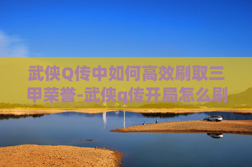 武侠Q传中如何高效刷取三甲荣誉-武侠q传开局怎么刷 武侠Q传中如何高效刷取三甲荣誉-武侠q传开局怎么刷