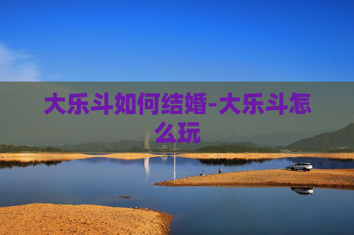 大乐斗如何结婚-大乐斗怎么玩 大乐斗如何结婚-大乐斗怎么玩