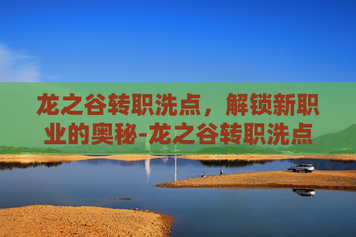 龙之谷转职洗点,解锁新职业的奥秘-龙之谷转职洗点吗 龙之谷转职洗点,解锁新职业的奥秘-龙之谷转职洗点吗