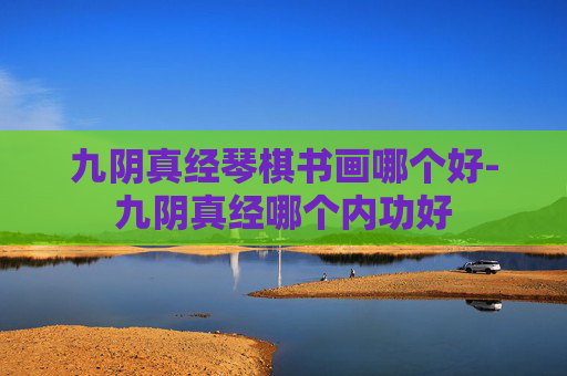 九阴真经琴棋书画哪个好-九阴真经哪个内功好 九阴真经琴棋书画哪个好-九阴真经哪个内功好