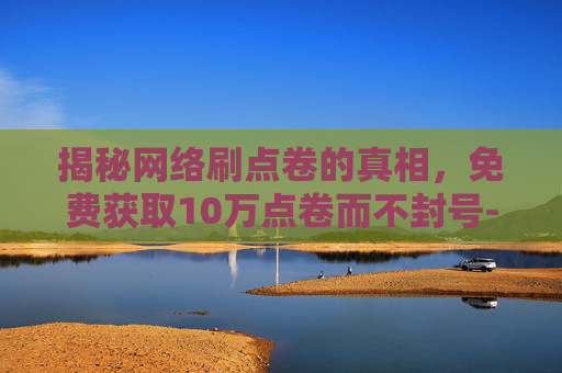 揭秘网络刷点卷的真相，免费获取10万点卷而不封号-免费刷10万点卷不封号是真的吗