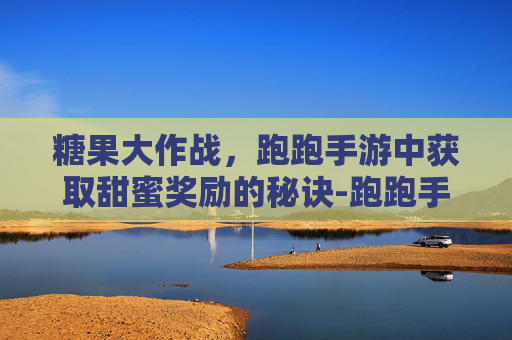 糖果大作战，跑跑手游中获取甜蜜奖励的秘诀-跑跑手游宠物怎么获得
