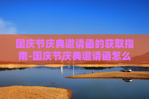 国庆节庆典邀请函的获取指南-国庆节庆典邀请函怎么获得的 国庆节庆典邀请函的获取指南-国庆节庆典邀请函怎么获得的