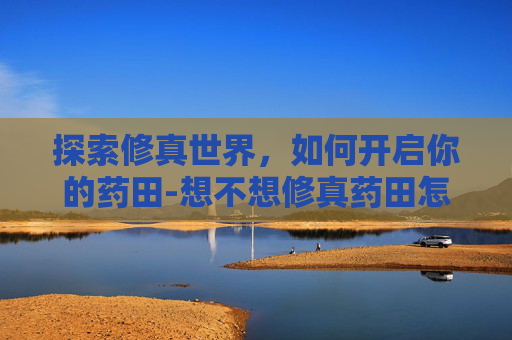 探索修真世界,如何开启你的药田-想不想修真药田怎么开启 探索修真世界,如何开启你的药田-想不想修真药田怎么开启