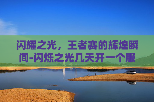 闪耀之光,王者赛的辉煌瞬间-闪烁之光几天开一个服 闪耀之光,王者赛的辉煌瞬间-闪烁之光几天开一个服