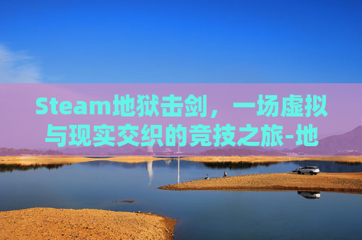 Steam地狱击剑,一场虚拟与现实交织的竞技之旅-地狱击剑怎么玩 Steam地狱击剑,一场虚拟与现实交织的竞技之旅-地狱击剑怎么玩
