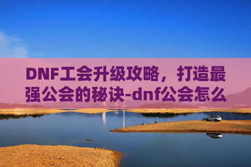 DNF工会升级攻略,打造最强公会的秘诀-dnf公会怎么升级 DNF工会升级攻略,打造最强公会的秘诀-dnf公会怎么升级