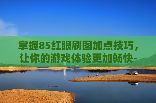 掌握85红眼刷图加点技巧,让你的游戏体验更加畅快-85红眼刷图加点2014 掌握85红眼刷图加点技巧,让你的游戏体验更加畅快-85红眼刷图加点2014