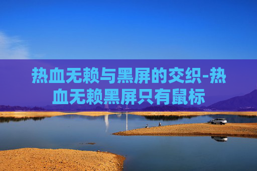 热血无赖与黑屏的交织-热血无赖黑屏只有鼠标 热血无赖与黑屏的交织-热血无赖黑屏只有鼠标