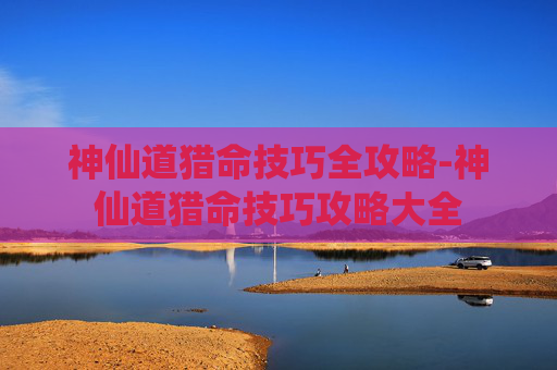 神仙道猎命技巧全攻略-神仙道猎命技巧攻略大全