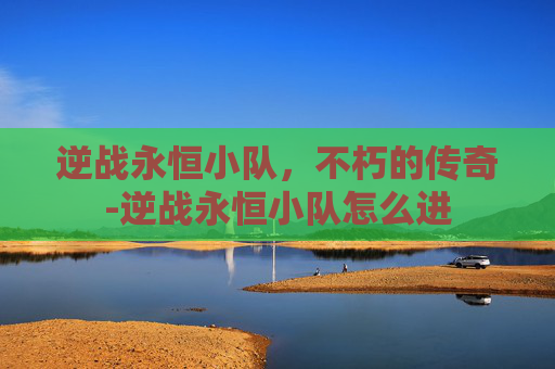 逆战永恒小队,不朽的传奇-逆战永恒小队怎么进 逆战永恒小队,不朽的传奇-逆战永恒小队怎么进