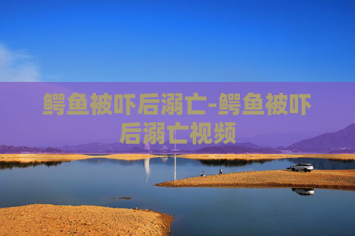 鳄鱼被吓后溺亡-鳄鱼被吓后溺亡视频 鳄鱼被吓后溺亡-鳄鱼被吓后溺亡视频