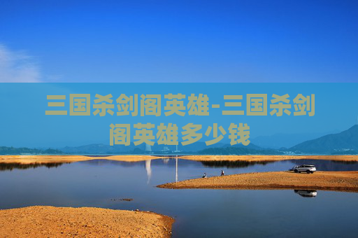 三国杀剑阁英雄-三国杀剑阁英雄多少钱 三国杀剑阁英雄-三国杀剑阁英雄多少钱
