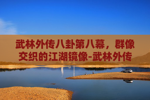武林外传八卦第八幕,群像交织的江湖镜像-武林外传八卦第八幕太古皇陵第二层坐标哪里 武林外传八卦第八幕,群像交织的江湖镜像-武林外传八卦第八幕太古皇陵第二层坐标哪里