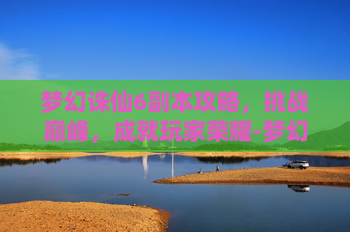 梦幻诛仙6副本攻略,挑战巅峰,成就玩家荣耀-梦幻诛仙60副本攻略大全 梦幻诛仙6副本攻略,挑战巅峰,成就玩家荣耀-梦幻诛仙60副本攻略大全