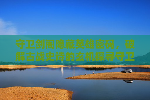 守卫剑阁隐藏英雄密码,破解古战史诗的玄机探寻守卫剑阁隐藏英雄密码,解锁千年古战史诗奥秘-守卫剑阁隐藏英雄密码大全 守卫剑阁隐藏英雄密码,破解古战史诗的玄机探寻守卫剑阁隐藏英雄密码,解锁千年古战史诗奥秘-守卫剑阁隐藏英雄密码大全
