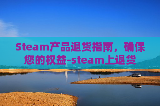 Steam产品退货指南,确保您的权益-steam上退货 Steam产品退货指南,确保您的权益-steam上退货