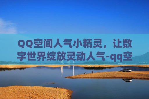 QQ空间人气小精灵,让数字世界绽放灵动人气-qq空间人气赞 QQ空间人气小精灵,让数字世界绽放灵动人气-qq空间人气赞