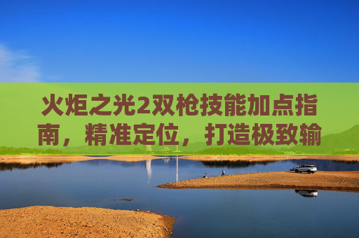 火炬之光2双枪技能加点指南,精准定位,打造极致输出与操作优势-火炬之光2双枪技能加点图 火炬之光2双枪技能加点指南,精准定位,打造极致输出与操作优势-火炬之光2双枪技能加点图
