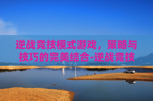 逆战竞技模式游戏,策略与技巧的完美结合-逆战竞技模式游戏在哪 逆战竞技模式游戏,策略与技巧的完美结合-逆战竞技模式游戏在哪