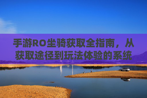 手游RO坐骑获取全指南，从获取途径到玩法体验的系统解析-ro手游怎么成为f级冒险家