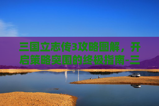 三国立志传3攻略图解，开启策略突围的终极指南-三国立志传3攻略图解大全