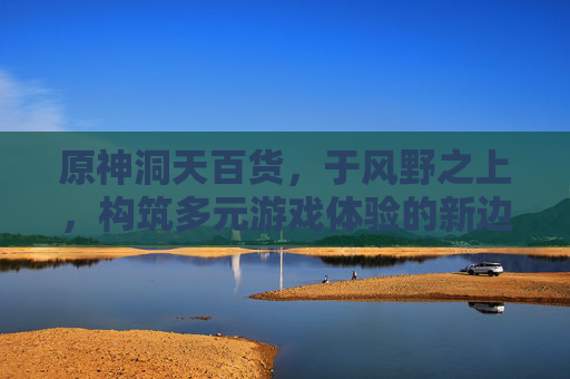 原神洞天百货,于风野之上,构筑多元游戏体验的新边界-原神洞天百宝商店在哪 原神洞天百货,于风野之上,构筑多元游戏体验的新边界-原神洞天百宝商店在哪