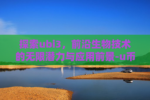 探索ubi3,前沿生物技术的无限潜力与应用前景-u币3000怎么够买 探索ubi3,前沿生物技术的无限潜力与应用前景-u币3000怎么够买