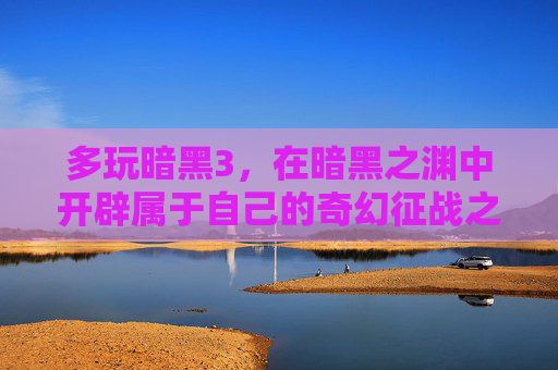 多玩暗黑3,在暗黑之渊中开辟属于自己的奇幻征战之路-多玩暗黑4 多玩暗黑3,在暗黑之渊中开辟属于自己的奇幻征战之路-多玩暗黑4