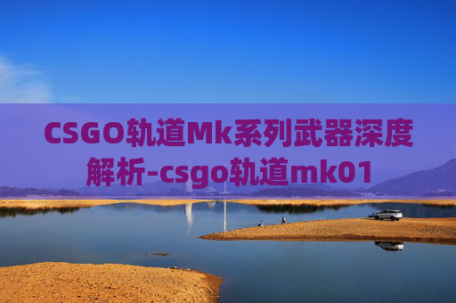 CSGO轨道Mk系列武器深度解析-csgo轨道mk01 CSGO轨道Mk系列武器深度解析-csgo轨道mk01