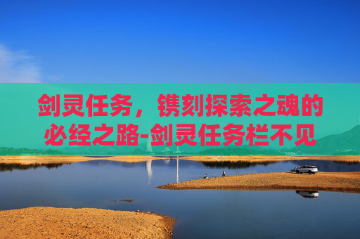 剑灵任务,镌刻探索之魂的必经之路-剑灵任务栏不见了 剑灵任务,镌刻探索之魂的必经之路-剑灵任务栏不见了