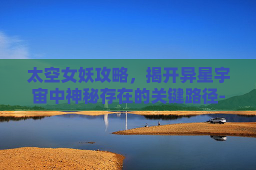 太空女妖攻略，揭开异星宇宙中神秘存在的关键路径-太空女妖2手机版攻略