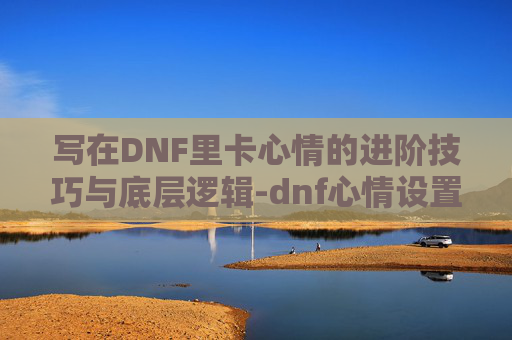 写在DNF里卡心情的进阶技巧与底层逻辑-dnf心情设置去哪了 写在DNF里卡心情的进阶技巧与底层逻辑-dnf心情设置去哪了