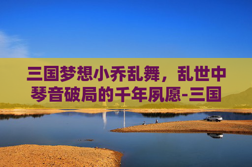 三国梦想小乔乱舞,乱世中琴音破局的千年夙愿-三国梦想小乔乱舞怎么获得 三国梦想小乔乱舞,乱世中琴音破局的千年夙愿-三国梦想小乔乱舞怎么获得