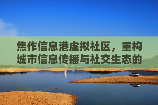 焦作信息港虚拟社区,重构城市信息传播与社交生态的创新高地-焦作信息港虚拟社区招聘 焦作信息港虚拟社区,重构城市信息传播与社交生态的创新高地-焦作信息港虚拟社区招聘