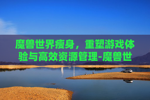 魔兽世界瘦身,重塑游戏体验与高效资源管理-魔兽世界瘦身腰带 魔兽世界瘦身,重塑游戏体验与高效资源管理-魔兽世界瘦身腰带
