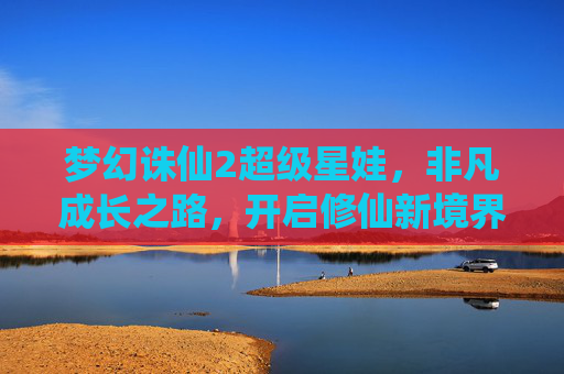 梦幻诛仙2超级星娃,非凡成长之路,开启修仙新境界-梦幻诛仙2超级星娃怎么获得 梦幻诛仙2超级星娃,非凡成长之路,开启修仙新境界-梦幻诛仙2超级星娃怎么获得